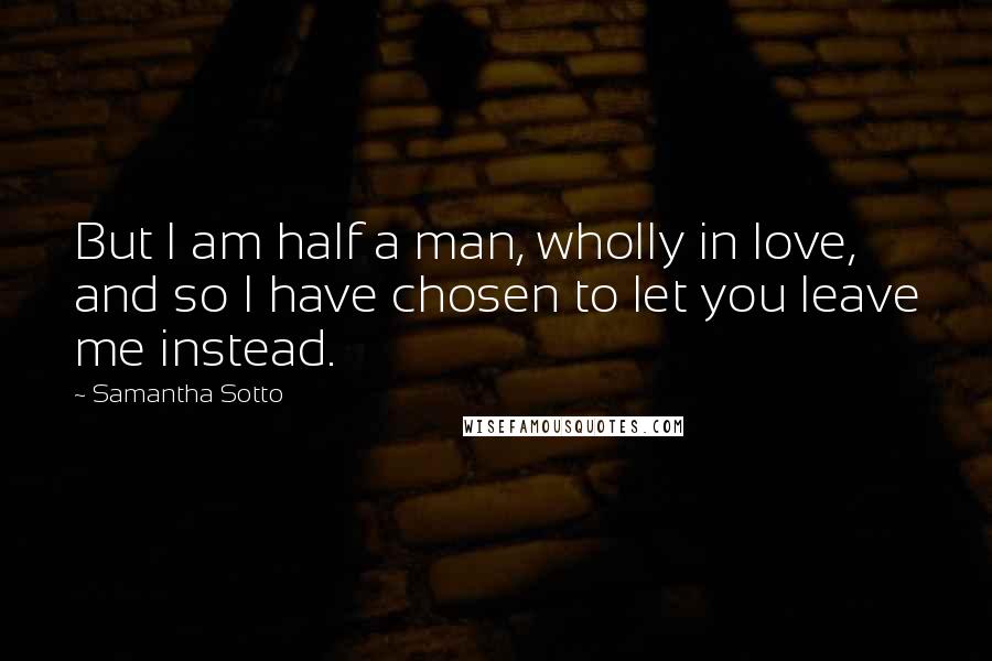 Samantha Sotto Quotes: But I am half a man, wholly in love, and so I have chosen to let you leave me instead.