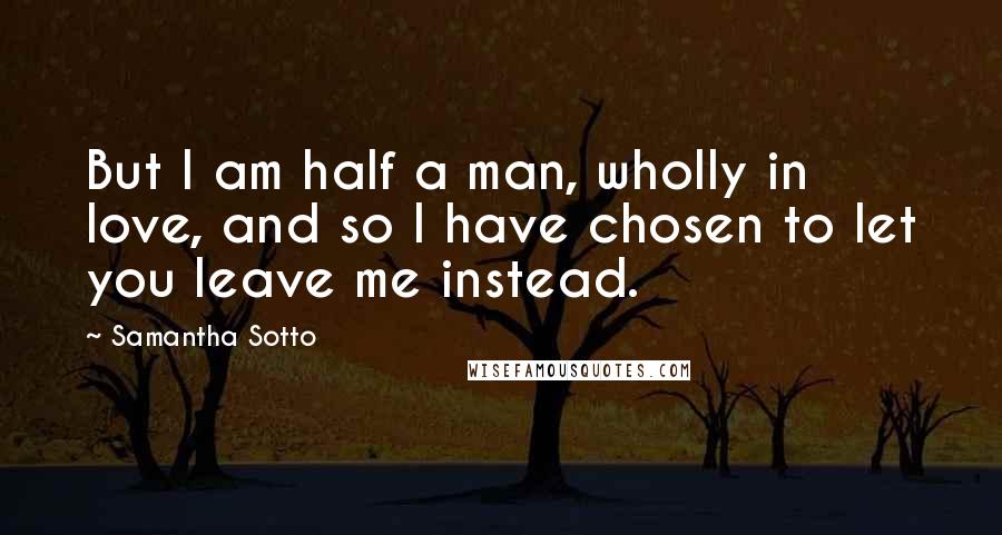 Samantha Sotto Quotes: But I am half a man, wholly in love, and so I have chosen to let you leave me instead.