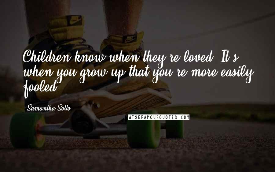 Samantha Sotto Quotes: Children know when they're loved. It's when you grow up that you're more easily fooled.