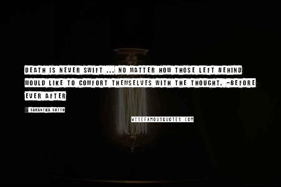 Samantha Sotto Quotes: Death is never swift ... No matter how those left behind would like to comfort themselves with the thought. -Before Ever After