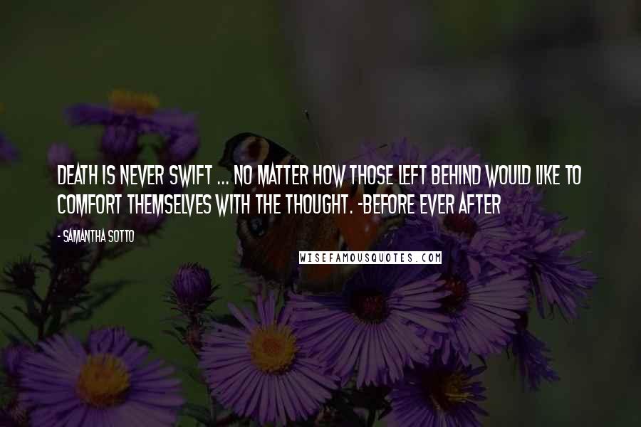 Samantha Sotto Quotes: Death is never swift ... No matter how those left behind would like to comfort themselves with the thought. -Before Ever After