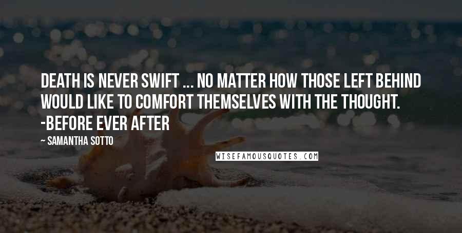 Samantha Sotto Quotes: Death is never swift ... No matter how those left behind would like to comfort themselves with the thought. -Before Ever After