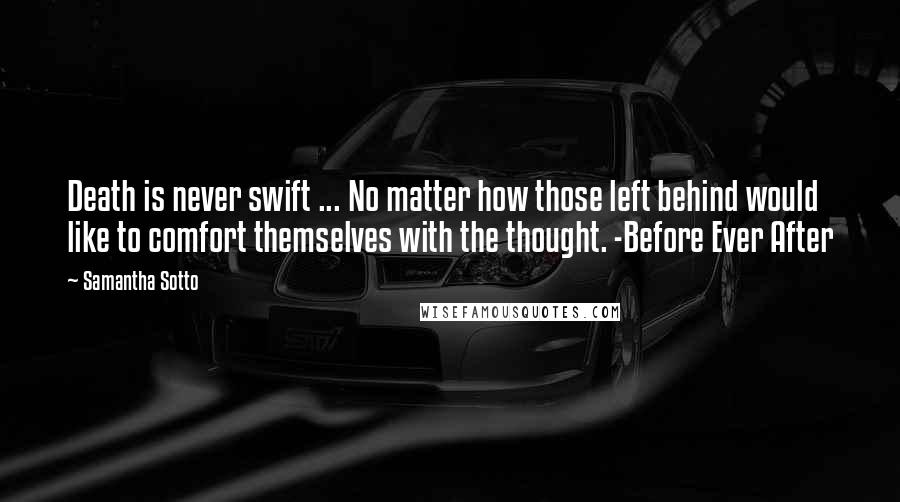 Samantha Sotto Quotes: Death is never swift ... No matter how those left behind would like to comfort themselves with the thought. -Before Ever After