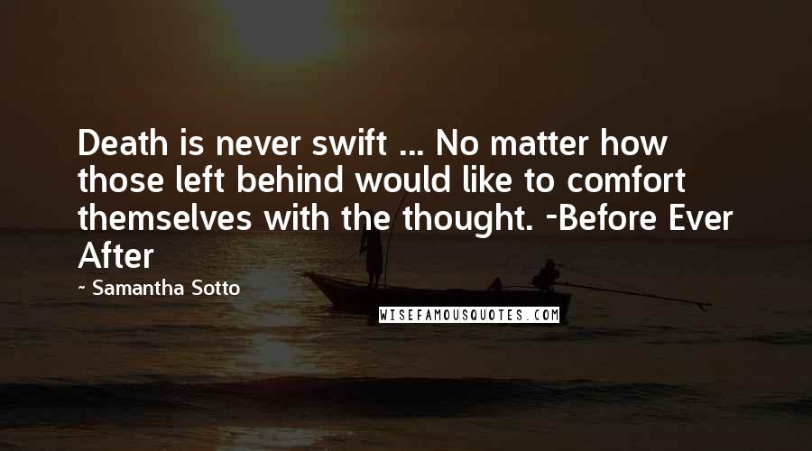 Samantha Sotto Quotes: Death is never swift ... No matter how those left behind would like to comfort themselves with the thought. -Before Ever After