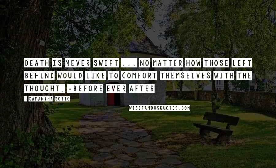 Samantha Sotto Quotes: Death is never swift ... No matter how those left behind would like to comfort themselves with the thought. -Before Ever After