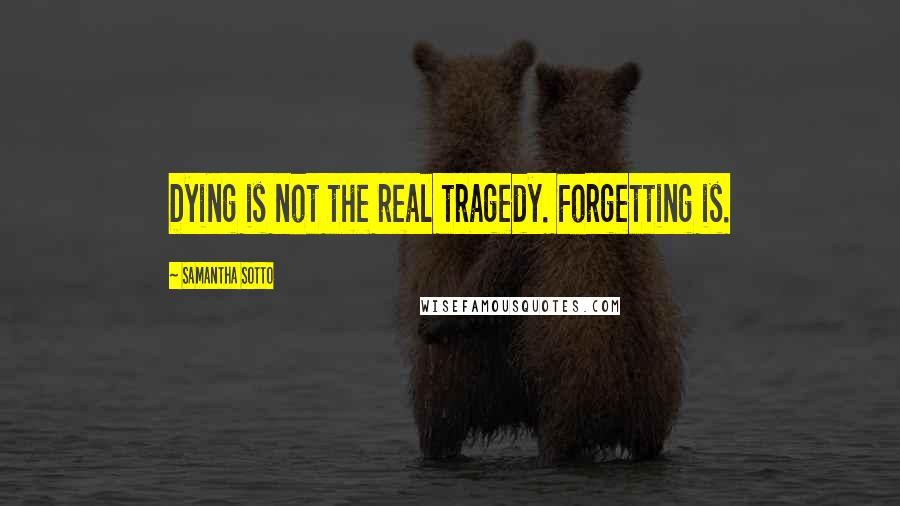 Samantha Sotto Quotes: Dying is not the real tragedy. Forgetting is.