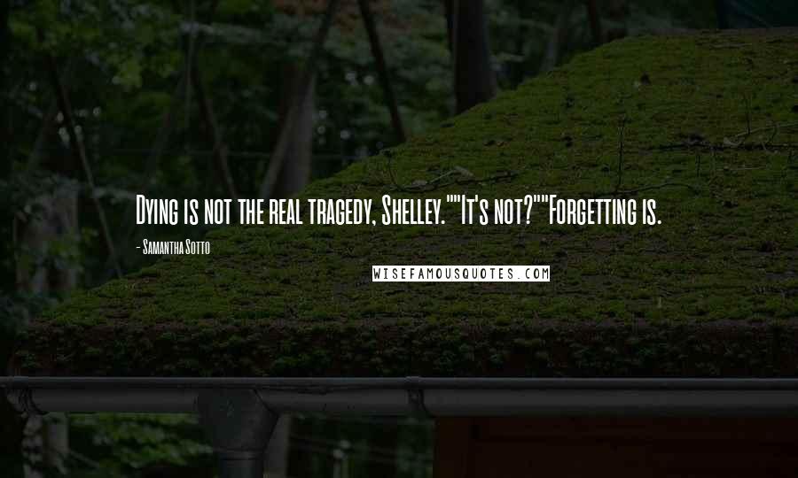 Samantha Sotto Quotes: Dying is not the real tragedy, Shelley.""It's not?""Forgetting is.