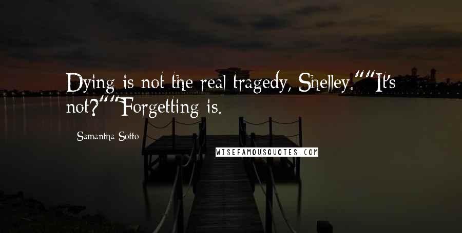 Samantha Sotto Quotes: Dying is not the real tragedy, Shelley.""It's not?""Forgetting is.