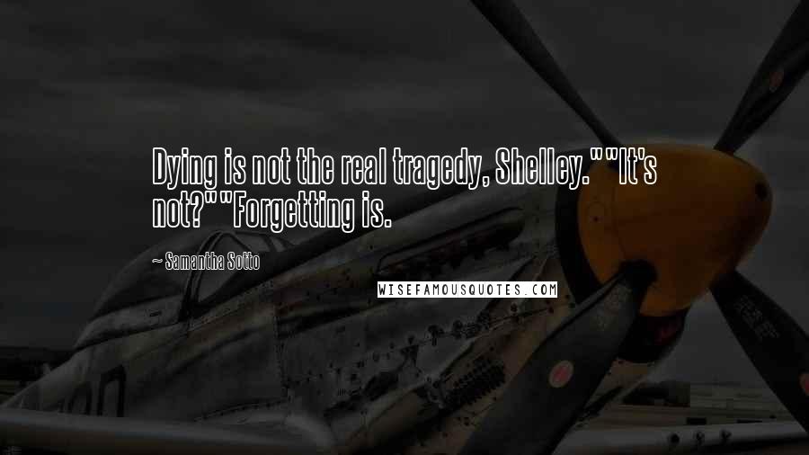 Samantha Sotto Quotes: Dying is not the real tragedy, Shelley.""It's not?""Forgetting is.