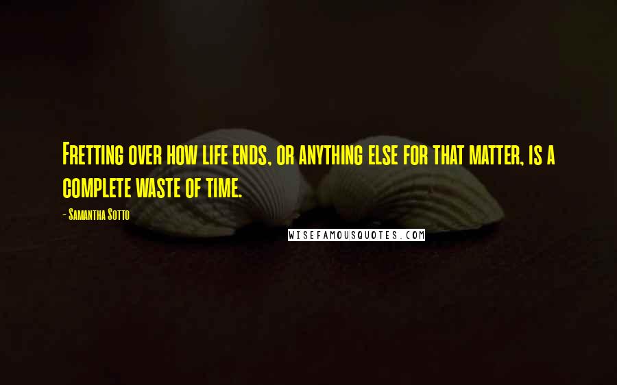 Samantha Sotto Quotes: Fretting over how life ends, or anything else for that matter, is a complete waste of time.