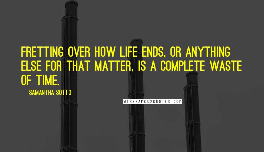 Samantha Sotto Quotes: Fretting over how life ends, or anything else for that matter, is a complete waste of time.