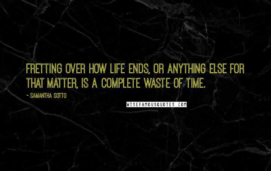 Samantha Sotto Quotes: Fretting over how life ends, or anything else for that matter, is a complete waste of time.