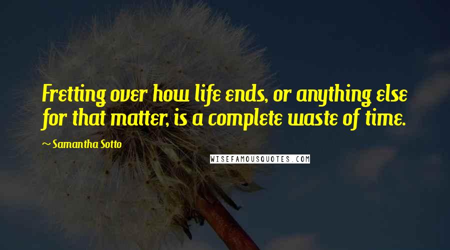 Samantha Sotto Quotes: Fretting over how life ends, or anything else for that matter, is a complete waste of time.