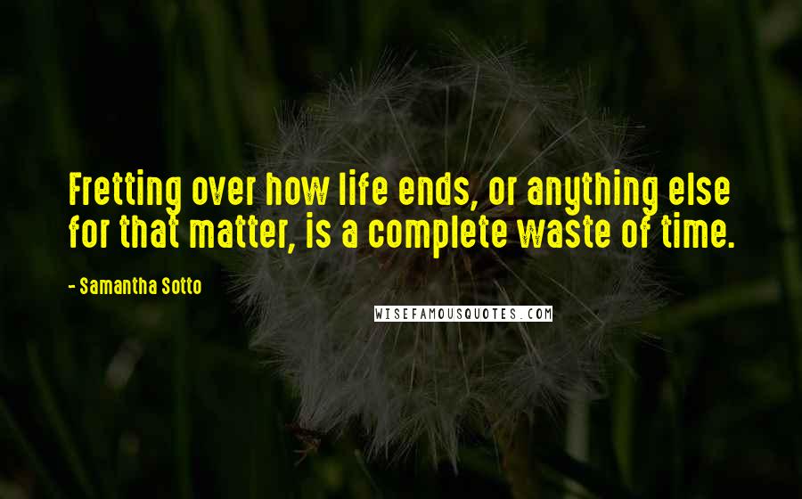 Samantha Sotto Quotes: Fretting over how life ends, or anything else for that matter, is a complete waste of time.