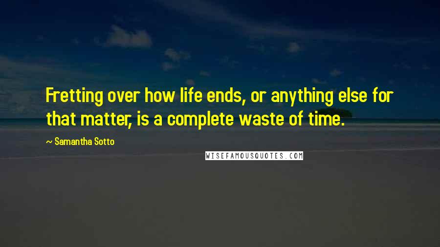 Samantha Sotto Quotes: Fretting over how life ends, or anything else for that matter, is a complete waste of time.