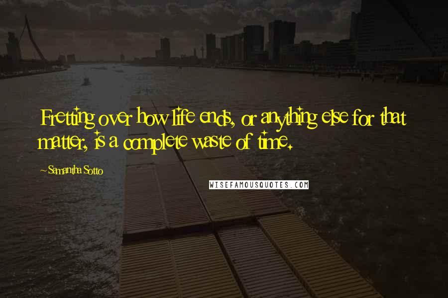 Samantha Sotto Quotes: Fretting over how life ends, or anything else for that matter, is a complete waste of time.