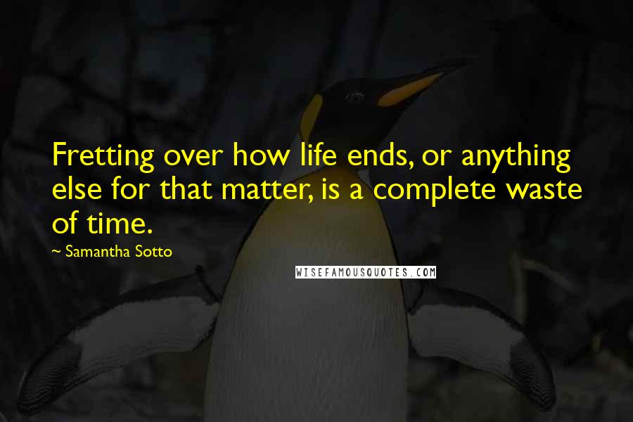 Samantha Sotto Quotes: Fretting over how life ends, or anything else for that matter, is a complete waste of time.