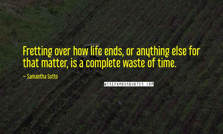 Samantha Sotto Quotes: Fretting over how life ends, or anything else for that matter, is a complete waste of time.
