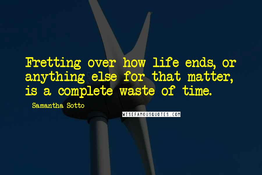 Samantha Sotto Quotes: Fretting over how life ends, or anything else for that matter, is a complete waste of time.