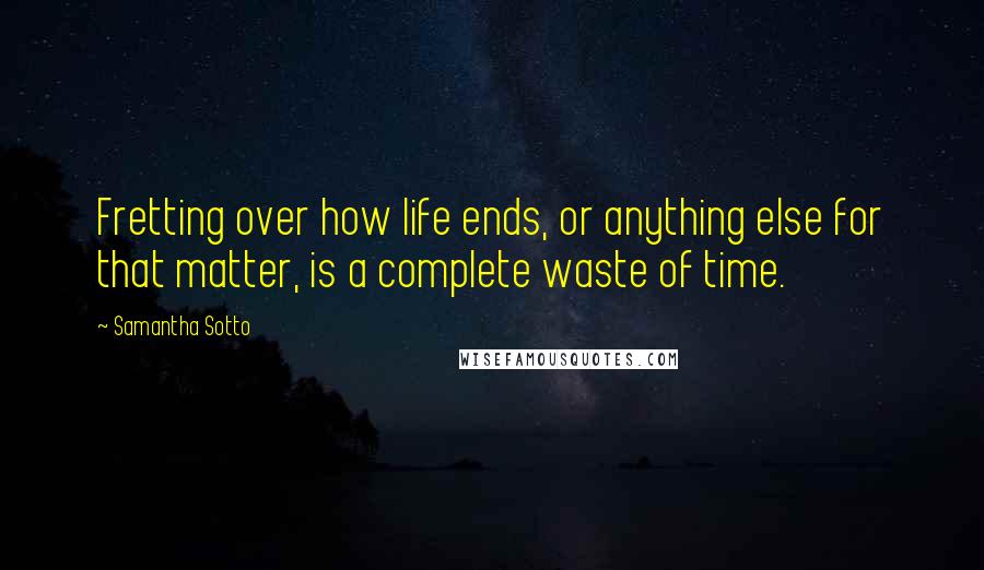 Samantha Sotto Quotes: Fretting over how life ends, or anything else for that matter, is a complete waste of time.