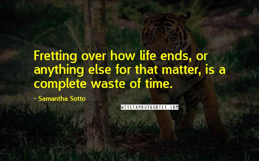 Samantha Sotto Quotes: Fretting over how life ends, or anything else for that matter, is a complete waste of time.