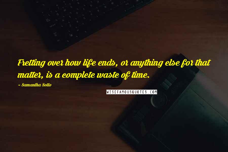 Samantha Sotto Quotes: Fretting over how life ends, or anything else for that matter, is a complete waste of time.