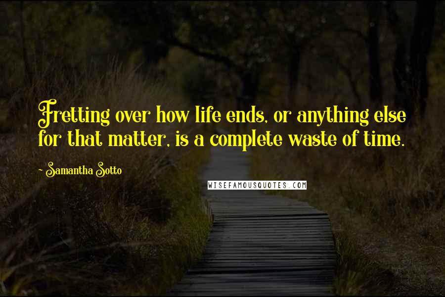 Samantha Sotto Quotes: Fretting over how life ends, or anything else for that matter, is a complete waste of time.