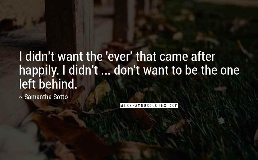 Samantha Sotto Quotes: I didn't want the 'ever' that came after happily. I didn't ... don't want to be the one left behind.