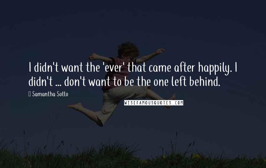 Samantha Sotto Quotes: I didn't want the 'ever' that came after happily. I didn't ... don't want to be the one left behind.