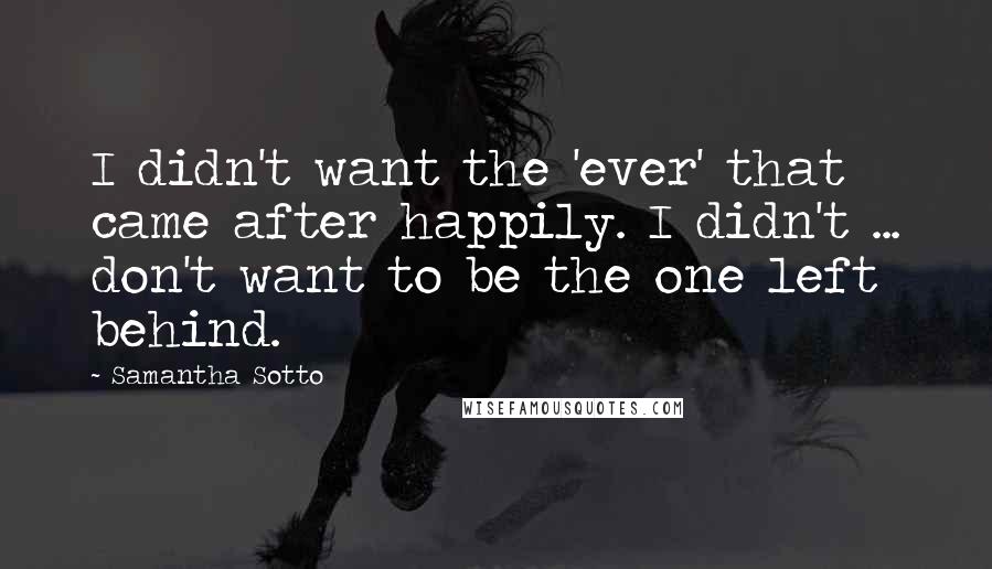 Samantha Sotto Quotes: I didn't want the 'ever' that came after happily. I didn't ... don't want to be the one left behind.
