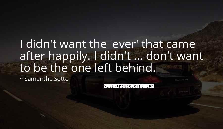 Samantha Sotto Quotes: I didn't want the 'ever' that came after happily. I didn't ... don't want to be the one left behind.