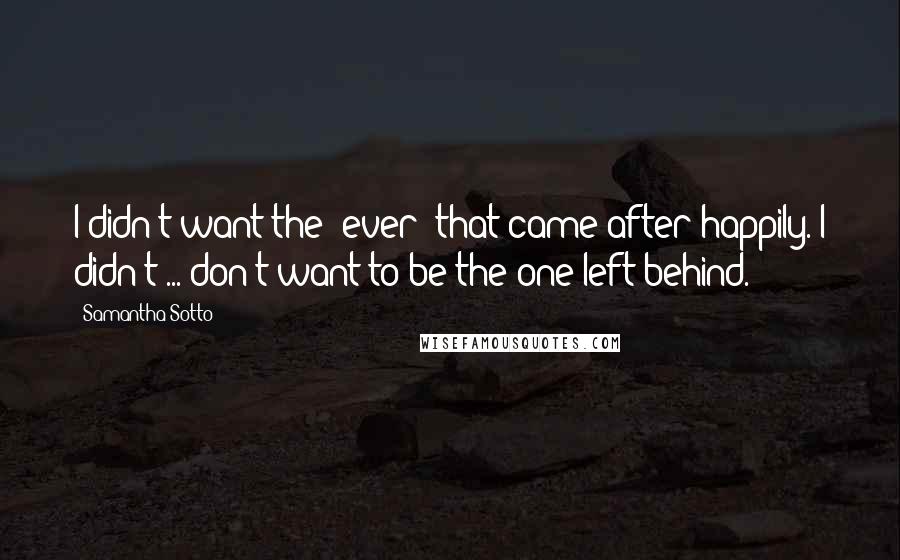 Samantha Sotto Quotes: I didn't want the 'ever' that came after happily. I didn't ... don't want to be the one left behind.