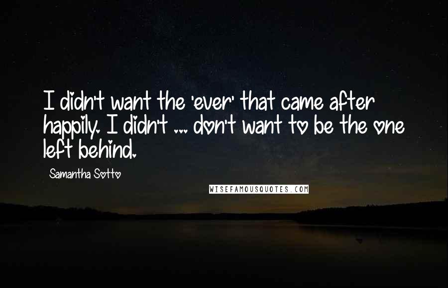 Samantha Sotto Quotes: I didn't want the 'ever' that came after happily. I didn't ... don't want to be the one left behind.