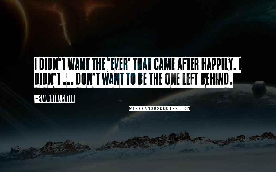 Samantha Sotto Quotes: I didn't want the 'ever' that came after happily. I didn't ... don't want to be the one left behind.