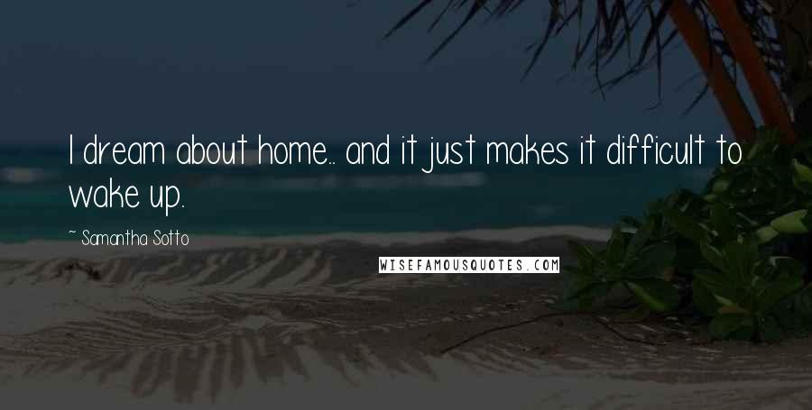 Samantha Sotto Quotes: I dream about home.. and it just makes it difficult to wake up.