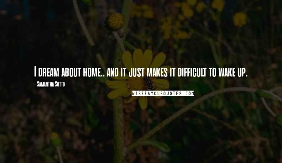 Samantha Sotto Quotes: I dream about home.. and it just makes it difficult to wake up.