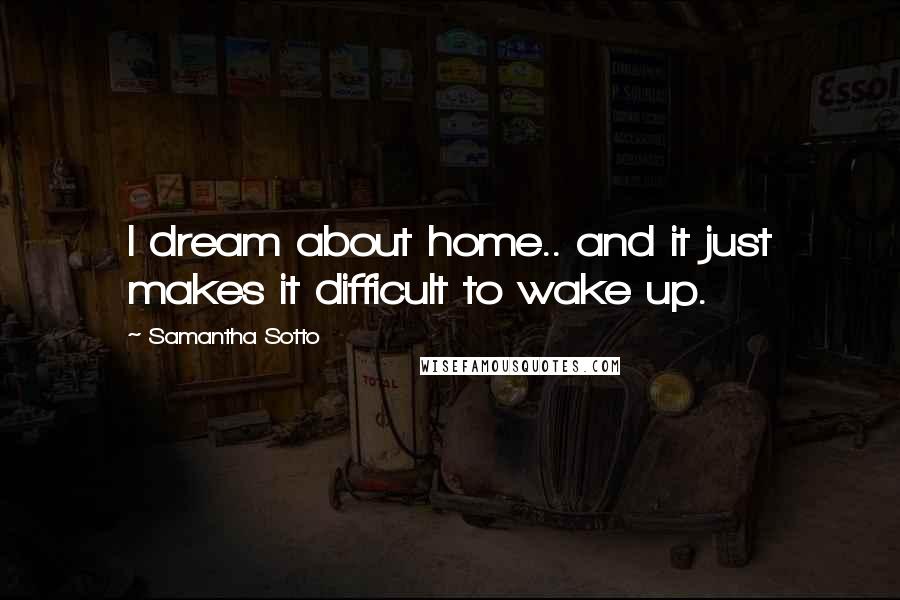 Samantha Sotto Quotes: I dream about home.. and it just makes it difficult to wake up.