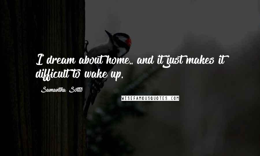 Samantha Sotto Quotes: I dream about home.. and it just makes it difficult to wake up.