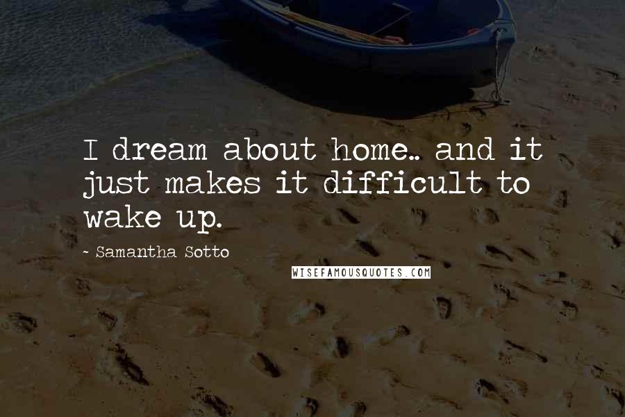 Samantha Sotto Quotes: I dream about home.. and it just makes it difficult to wake up.