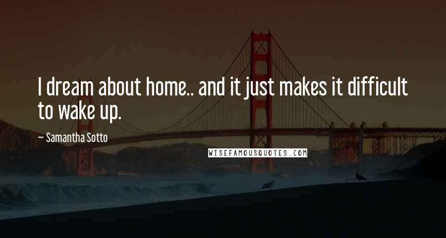 Samantha Sotto Quotes: I dream about home.. and it just makes it difficult to wake up.