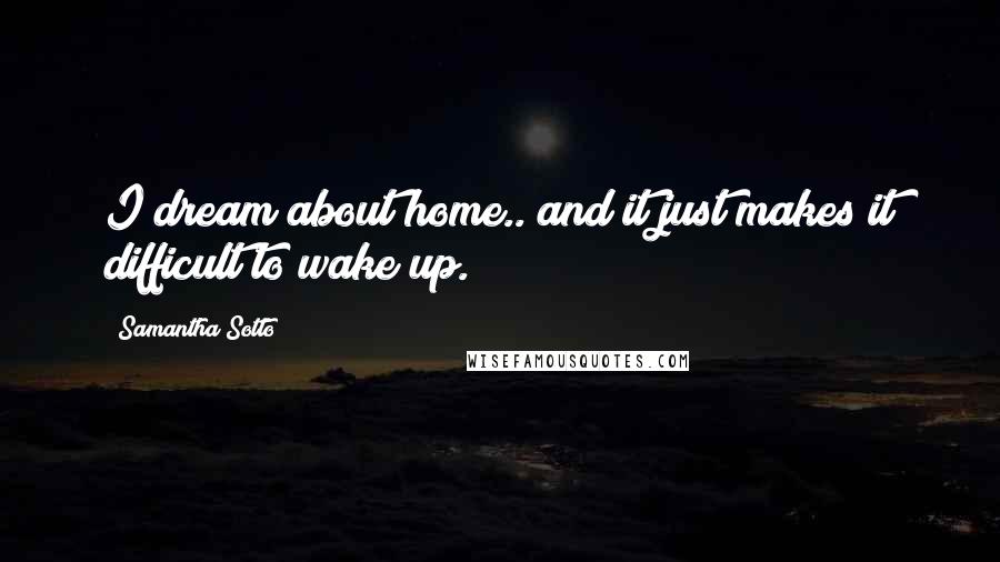 Samantha Sotto Quotes: I dream about home.. and it just makes it difficult to wake up.