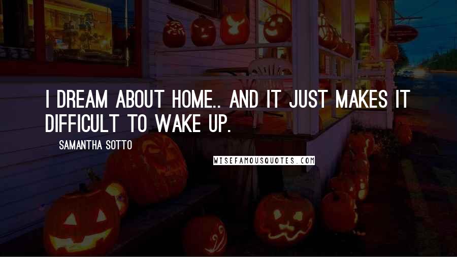 Samantha Sotto Quotes: I dream about home.. and it just makes it difficult to wake up.