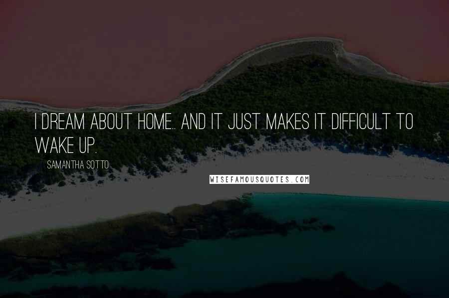 Samantha Sotto Quotes: I dream about home.. and it just makes it difficult to wake up.
