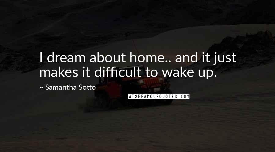 Samantha Sotto Quotes: I dream about home.. and it just makes it difficult to wake up.