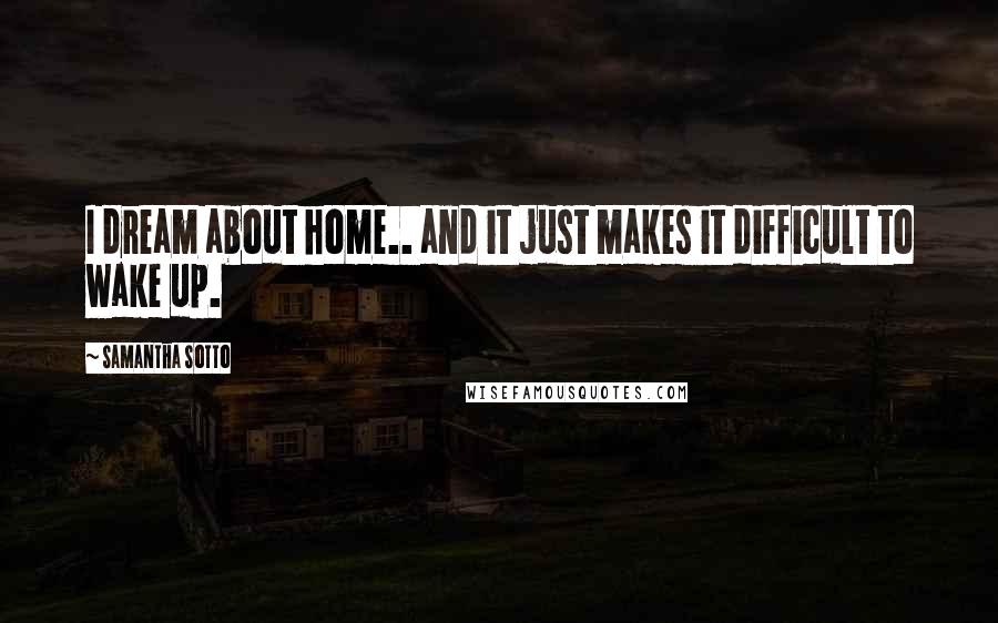 Samantha Sotto Quotes: I dream about home.. and it just makes it difficult to wake up.