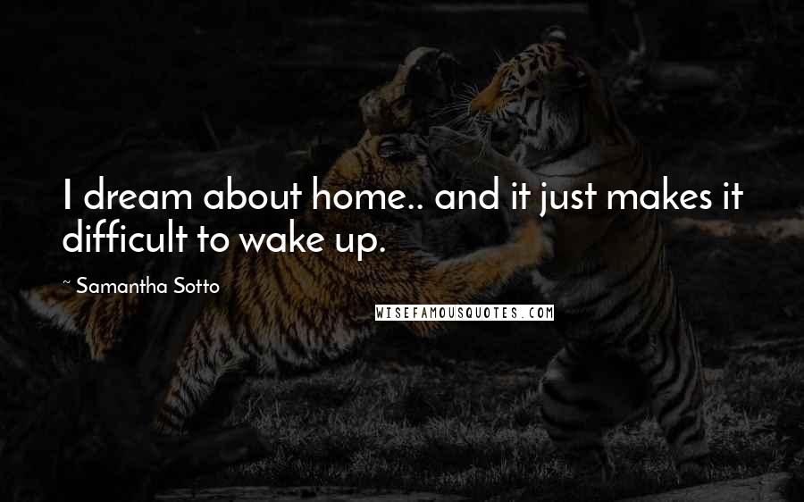 Samantha Sotto Quotes: I dream about home.. and it just makes it difficult to wake up.