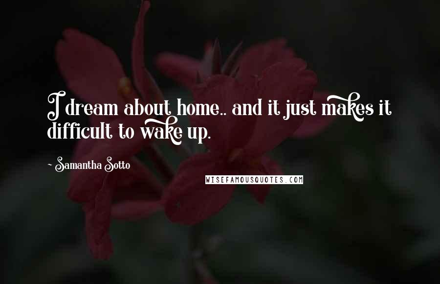 Samantha Sotto Quotes: I dream about home.. and it just makes it difficult to wake up.