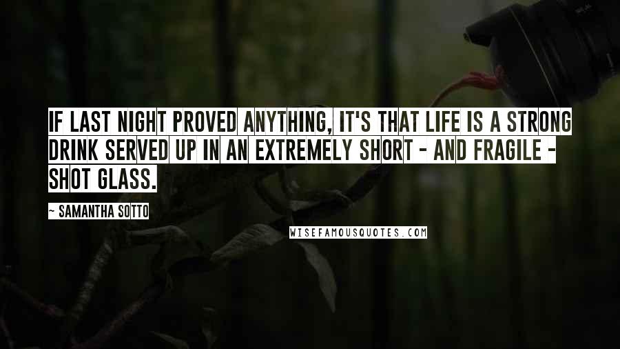 Samantha Sotto Quotes: If last night proved anything, it's that life is a strong drink served up in an extremely short - and fragile - shot glass.