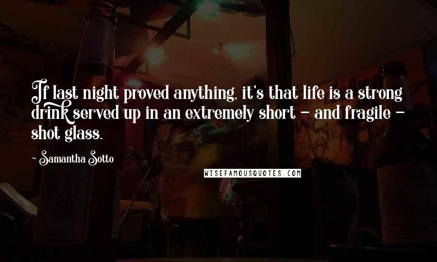 Samantha Sotto Quotes: If last night proved anything, it's that life is a strong drink served up in an extremely short - and fragile - shot glass.