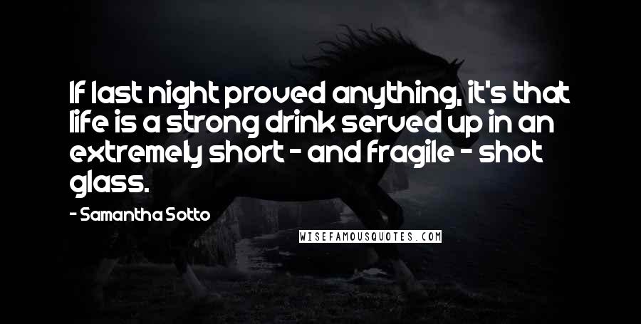 Samantha Sotto Quotes: If last night proved anything, it's that life is a strong drink served up in an extremely short - and fragile - shot glass.